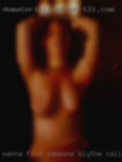 Wanna Blythe, California naked find someone to share the energy!